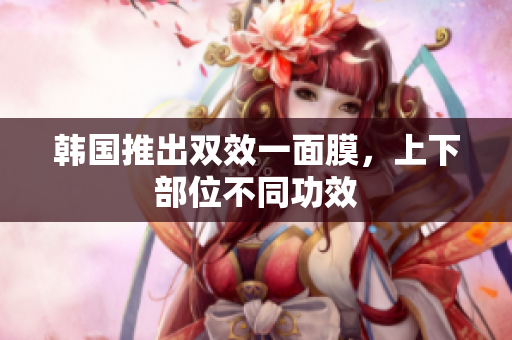 韩国推出双效一面膜，上下部位不同功效