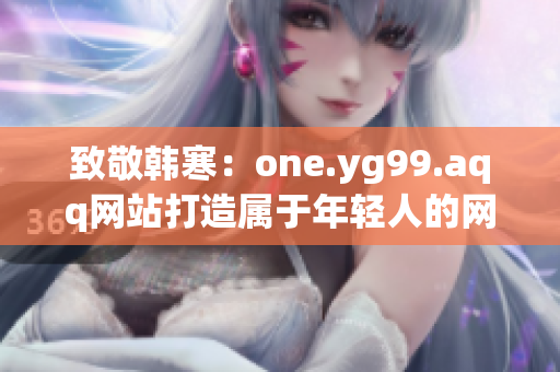 致敬韩寒：one.yg99.aqq网站打造属于年轻人的网络世界
