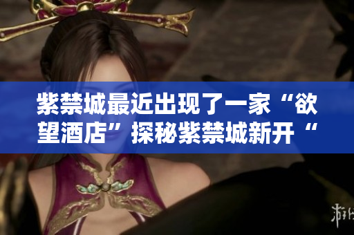 紫禁城最近出现了一家“欲望酒店”探秘紫禁城新开“欲望酒店”