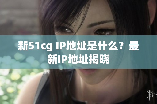 新51cg IP地址是什么？最新IP地址揭晓