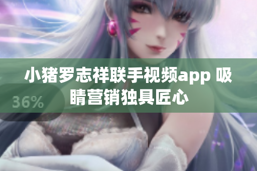 小猪罗志祥联手视频app 吸睛营销独具匠心