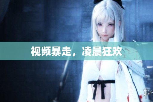 视频暴走，凌晨狂欢