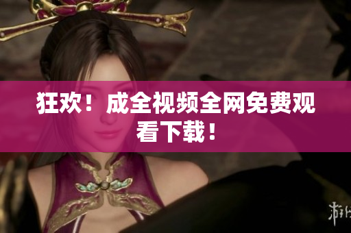 狂欢！成全视频全网免费观看下载！