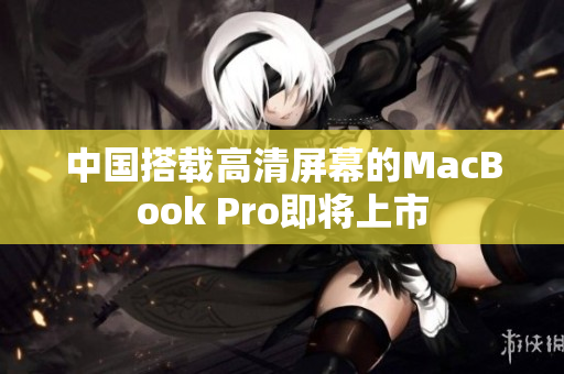 中国搭载高清屏幕的MacBook Pro即将上市