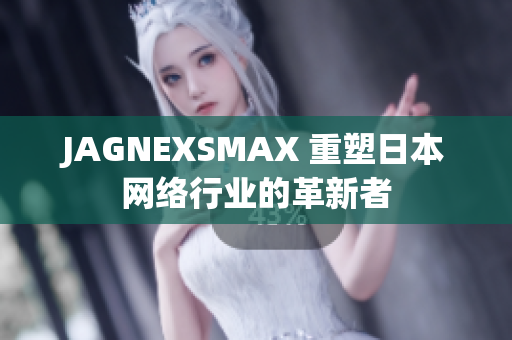 JAGNEXSMAX 重塑日本网络行业的革新者