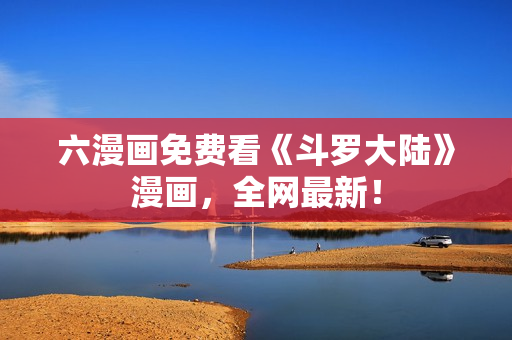 六漫画免费看《斗罗大陆》漫画，全网最新！