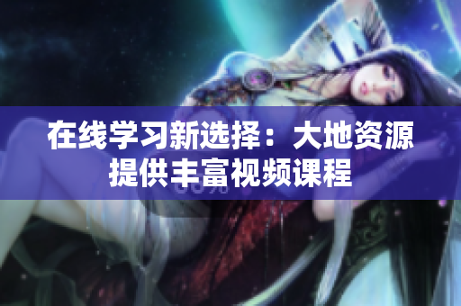 在线学习新选择：大地资源提供丰富视频课程