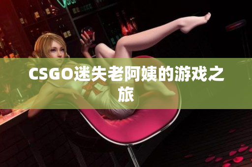 CSGO迷失老阿姨的游戏之旅