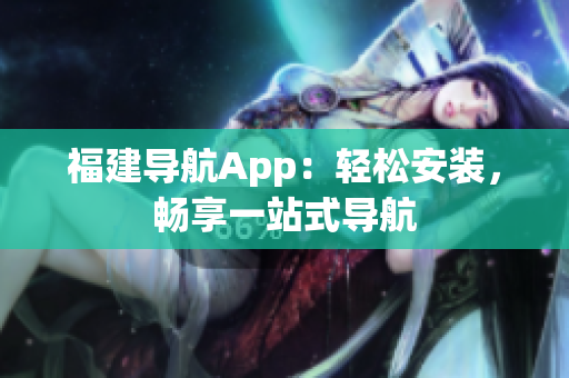 福建导航App：轻松安装，畅享一站式导航
