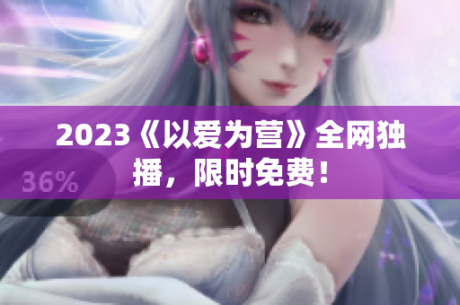 2023《以爱为营》全网独播，限时免费！