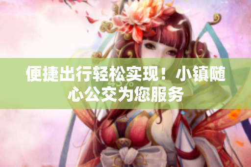 便捷出行轻松实现！小镇随心公交为您服务