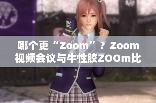 哪个更“Zoom”？Zoom视频会议与牛性胶ZOOm比较