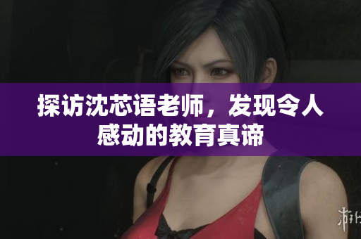 探访沈芯语老师，发现令人感动的教育真谛