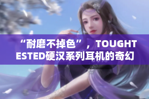 “耐磨不掉色”，TOUGHTESTED硬汉系列耳机的奇幻之声！