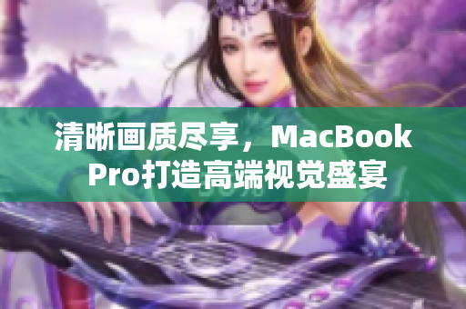 清晰画质尽享，MacBook Pro打造高端视觉盛宴