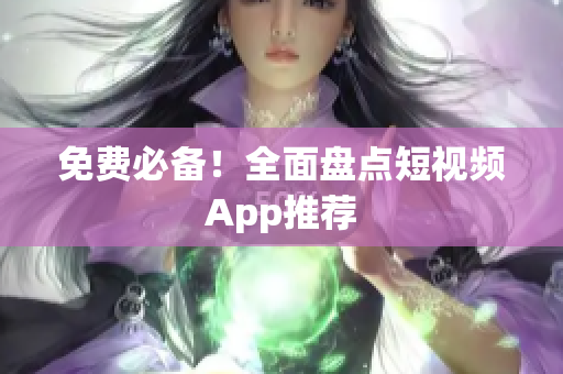 免费必备！全面盘点短视频App推荐
