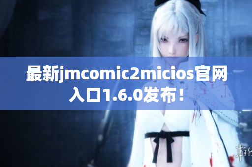 最新jmcomic2micios官网入口1.6.0发布！