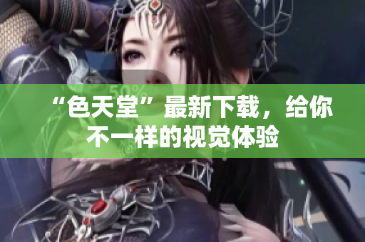 “色天堂”最新下载，给你不一样的视觉体验