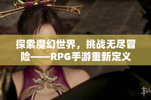 探索魔幻世界，挑战无尽冒险——RPG手游重新定义