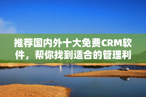 推荐国内外十大免费CRM软件，帮你找到适合的管理利器