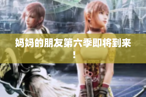 妈妈的朋友第六季即将到来！