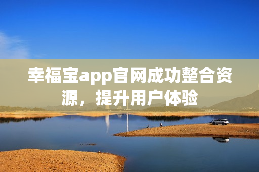 幸福宝app官网成功整合资源，提升用户体验