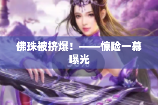 佛珠被挤爆！——惊险一幕曝光