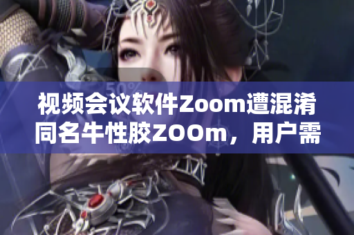 视频会议软件Zoom遭混淆同名牛性胶ZOOm，用户需小心
