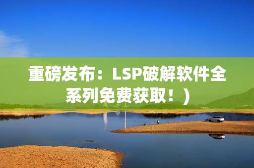 重磅发布：LSP破解软件全系列免费获取！)