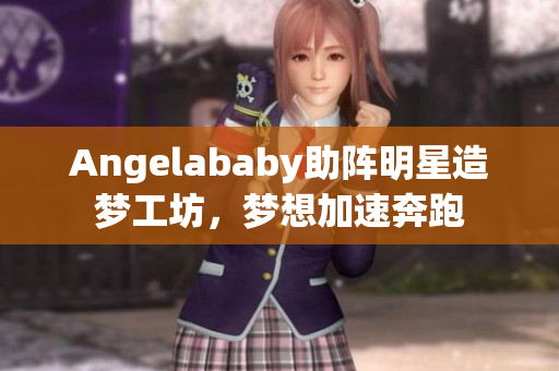 Angelababy助阵明星造梦工坊，梦想加速奔跑
