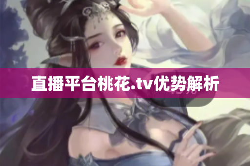 直播平台桃花.tv优势解析