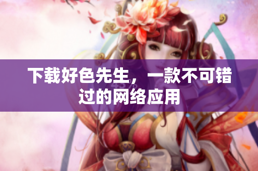 下载好色先生，一款不可错过的网络应用