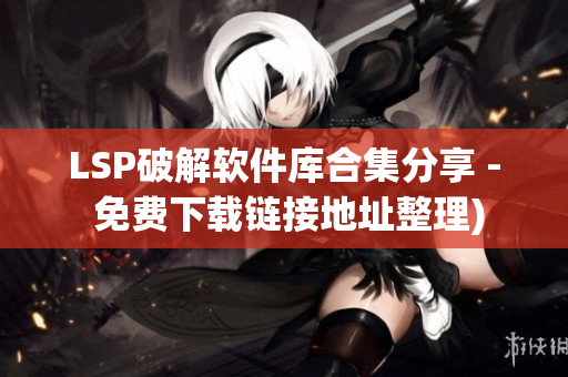 LSP破解软件库合集分享 - 免费下载链接地址整理)