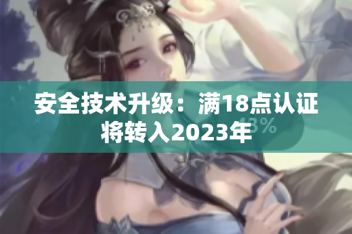 安全技术升级：满18点认证将转入2023年