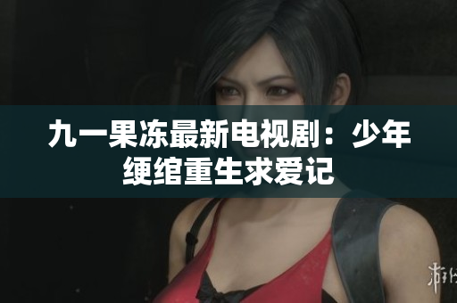 九一果冻最新电视剧：少年绠绾重生求爱记