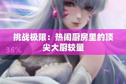 挑战极限：热闹厨房里的顶尖大厨较量