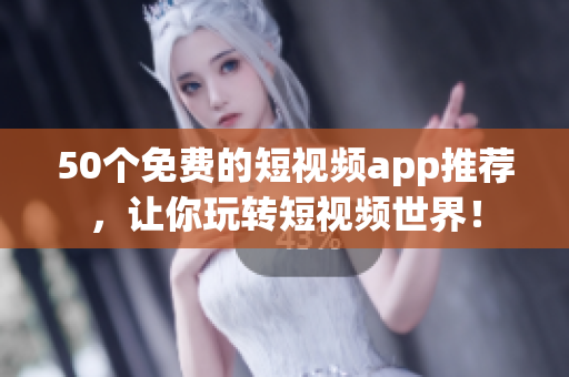50个免费的短视频app推荐，让你玩转短视频世界！