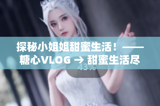 探秘小姐姐甜蜜生活！——糖心VLOG → 甜蜜生活尽在糖心VLOG！