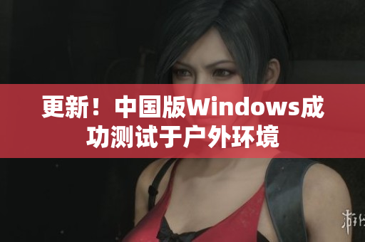 更新！中国版Windows成功测试于户外环境