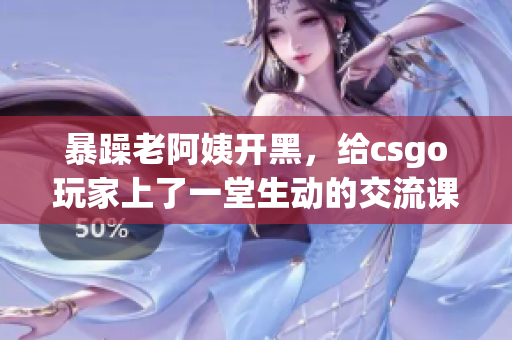 暴躁老阿姨开黑，给csgo玩家上了一堂生动的交流课