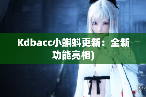 Kdbacc小蝌蚪更新：全新功能亮相)