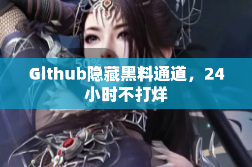 Github隐藏黑料通道，24小时不打烊