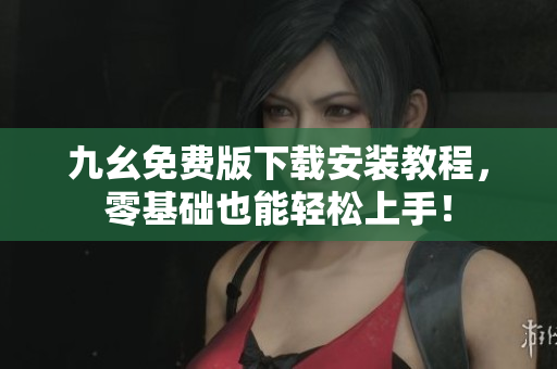 九幺免费版下载安装教程，零基础也能轻松上手！