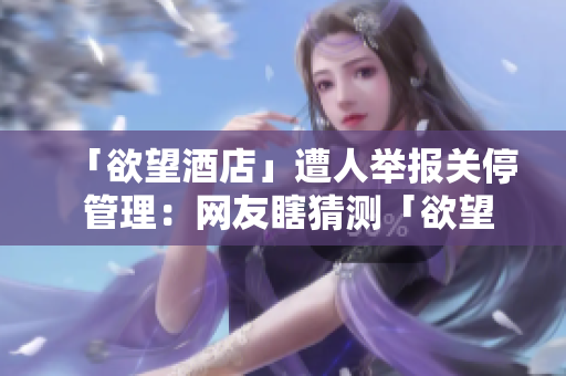 「欲望酒店」遭人举报关停 管理：网友瞎猜测「欲望酒店」关停背后的真相