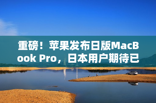重磅！苹果发布日版MacBook Pro，日本用户期待已久