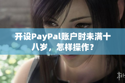 开设PayPal账户时未满十八岁，怎样操作？
