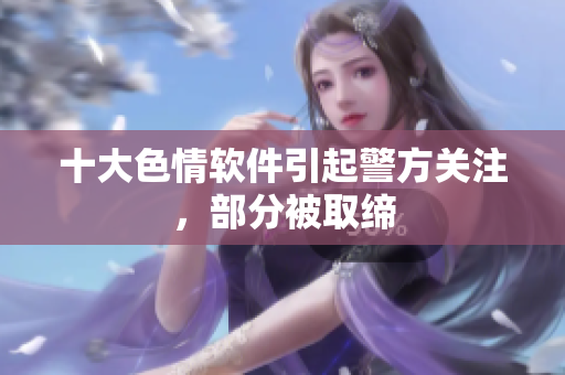 十大色情软件引起警方关注，部分被取缔