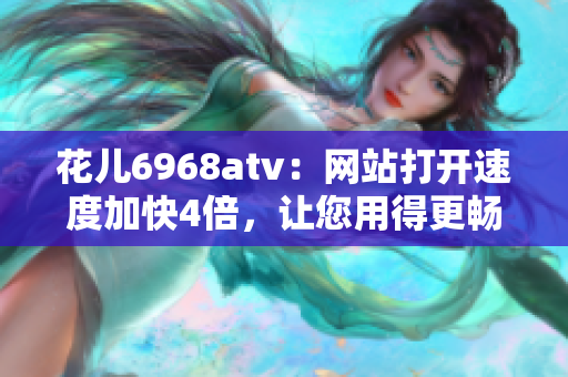 花儿6968atv：网站打开速度加快4倍，让您用得更畅快！