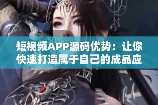 短视频APP源码优势：让你快速打造属于自己的成品应用