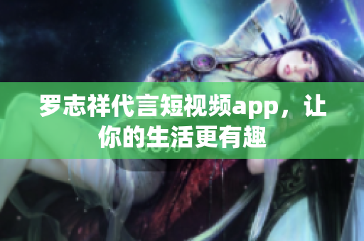 罗志祥代言短视频app，让你的生活更有趣